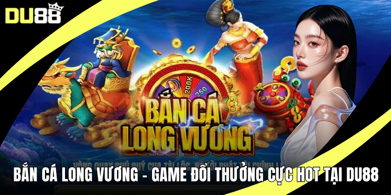 Bắn Cá Long Vương - Game Đổi Thưởng Cực HOT Tại DU88