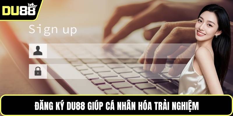 Đăng ký DU88 giúp cá nhân hóa trải nghiệm