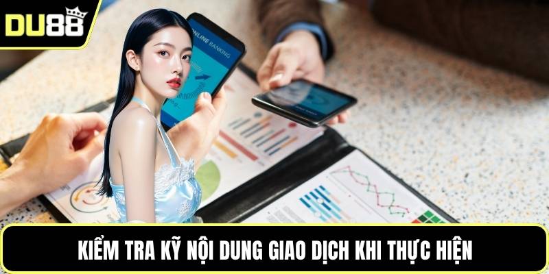 Kiểm tra kỹ nội dung giao dịch khi thực hiện